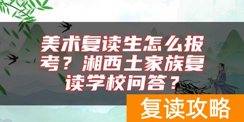 美术复读生怎么报考？湘西土家族复读学校问答？