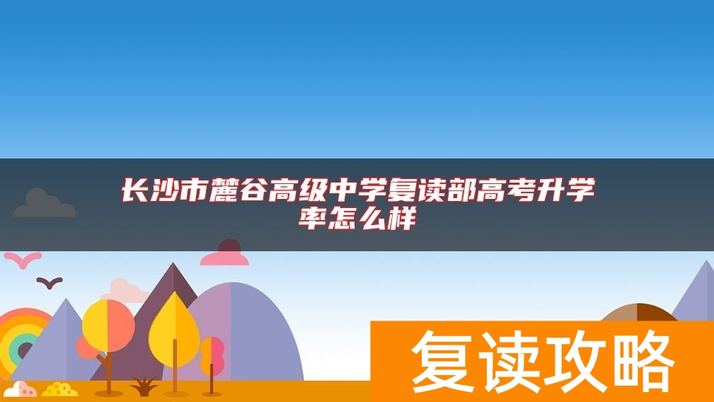 长沙市麓谷高级中学复读部高考升学率怎么样