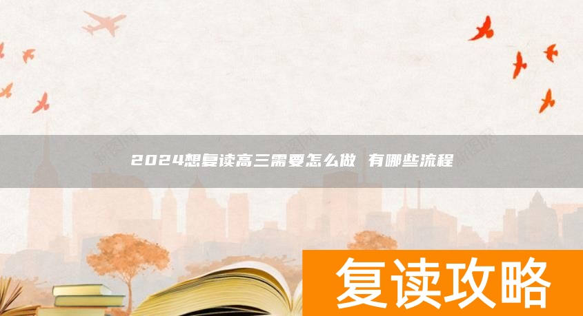 2024想复读高三需要怎么做 有哪些流程