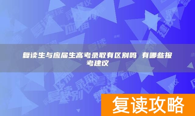 复读生与应届生高考录取有区别吗 有哪些报考建议