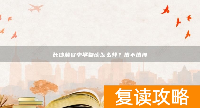 长沙麓谷中学复读怎么样？值不值得