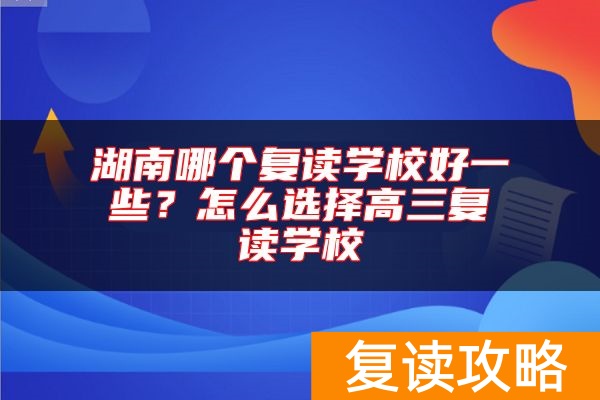 湖南哪个复读学校好一些？怎么选择高三复读学校