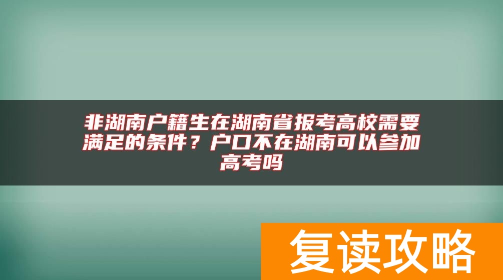非湖南户籍生在湖南省报考高校需要满足的条件？户口不在湖南可以参加高考吗