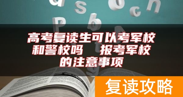 高考复读生可以考军校和警校吗  报考军校的注意事项