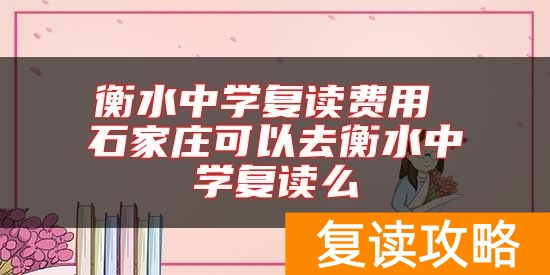 衡水中学复读费用 石家庄可以去衡水中学复读么
