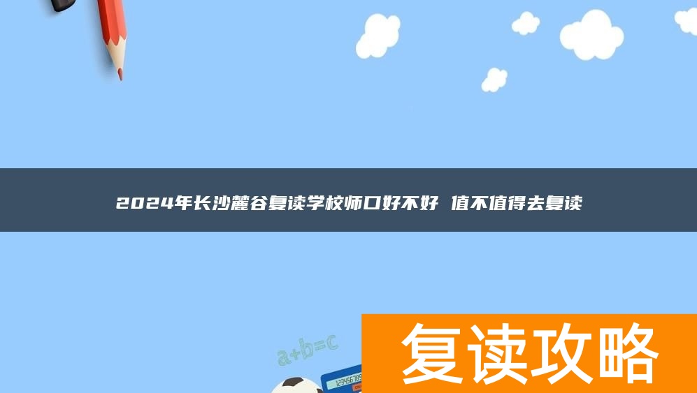 2024年长沙麓谷复读学校口碑好不好 值不值得去复读
