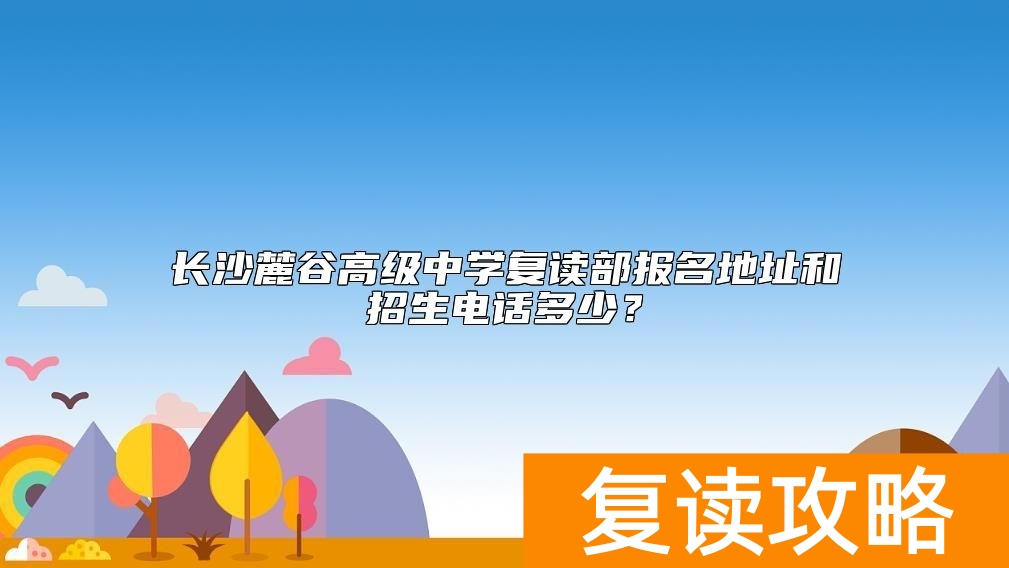 长沙麓谷高级中学复读部报名地址和招生电话多少？
