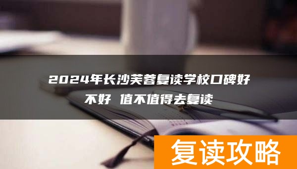 2024年长沙芙蓉复读学校口碑好不好 值不值得去复读