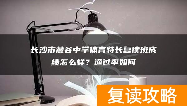 长沙市麓谷中学体育特长复读班成绩怎么样？通过率如何
