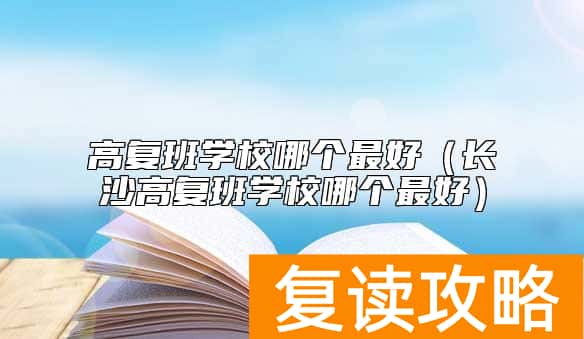 高复班学校哪个最好(长沙高复班学校哪个最好)