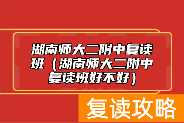 湖南师大二附中复读班（湖南师大二附中复读班好不好）