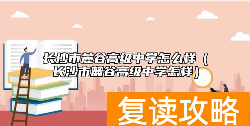 长沙市麓谷高级中学怎么样（长沙市麓谷高级中学怎样）