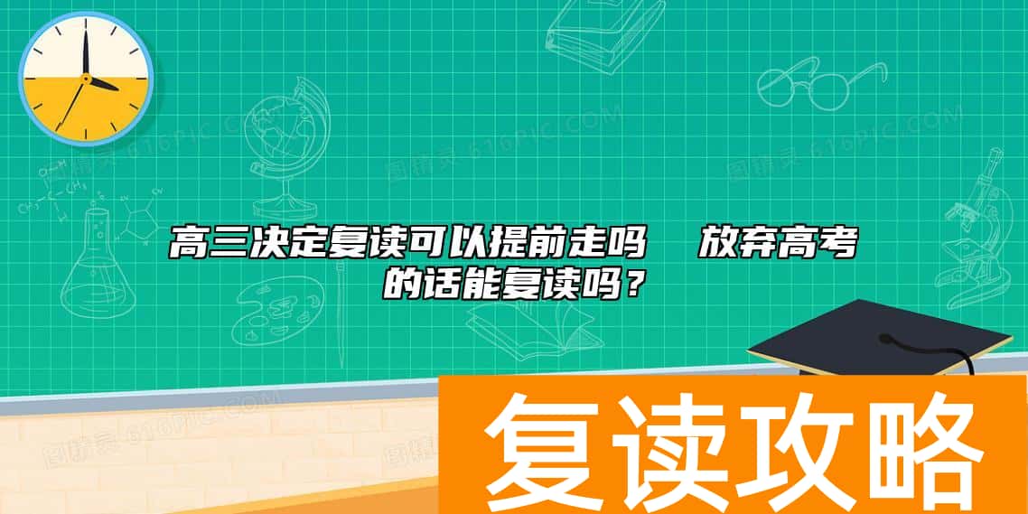 高三决定复读可以提前走吗  放弃高考的话能复读吗？