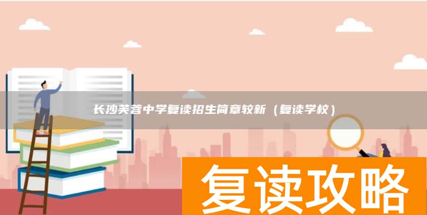 长沙芙蓉中学复读招生简章较新（复读学校）