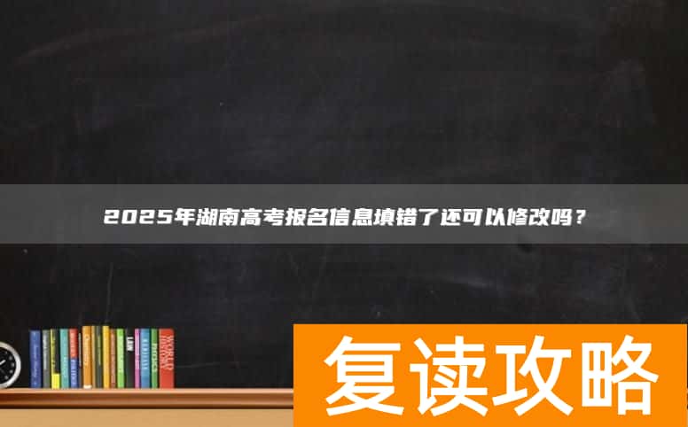 2025年湖南高考报名信息填错了还可以修改吗？