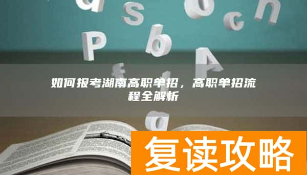 如何报考湖南高职单招,高职单招流程全解析