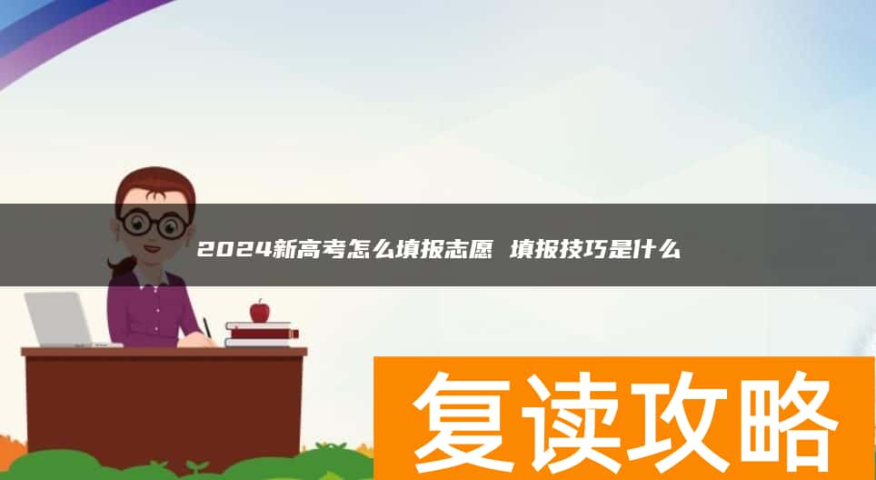2024新高考怎么填报志愿 填报技巧是什么