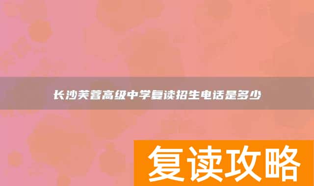 长沙芙蓉高级中学复读招生电话是多少