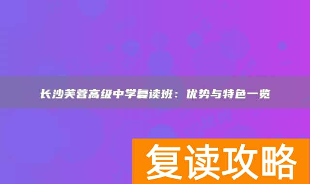 长沙芙蓉高级中学复读班：优势与特色一览