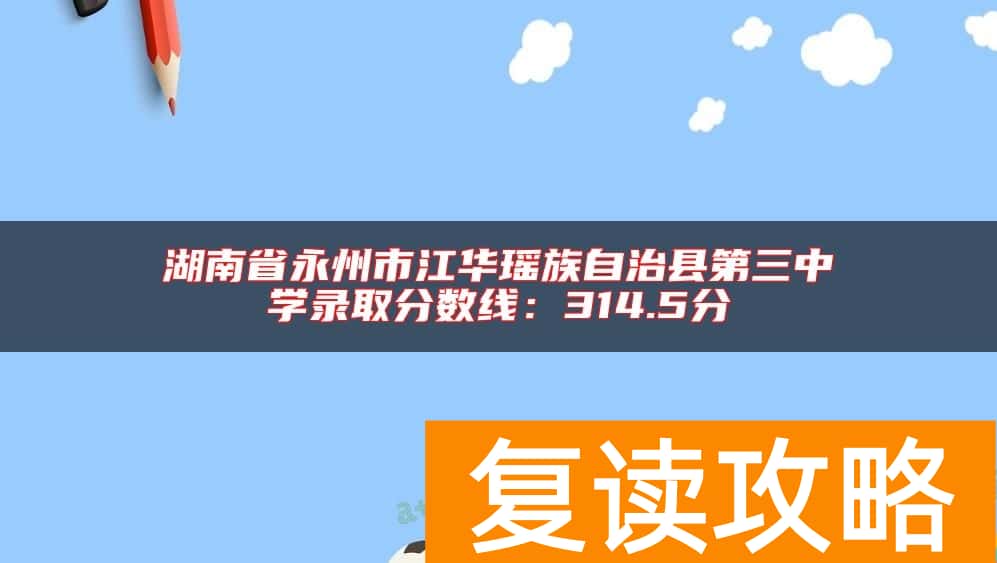 湖南省永州市江华瑶族自治县第三中学录取分数线：314.5分